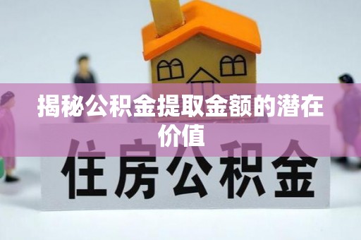 环县揭秘公积金提取金额的潜在价值