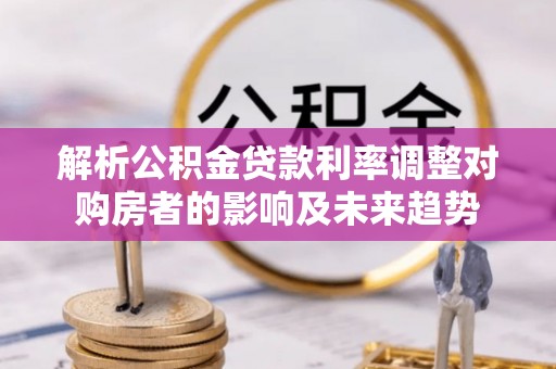 环县解析公积金贷款利率调整对购房者的影响及未来趋势