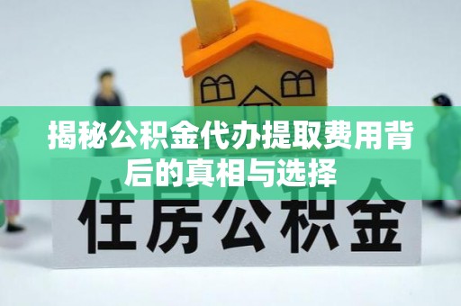 环县揭秘公积金代办提取费用背后的真相与选择