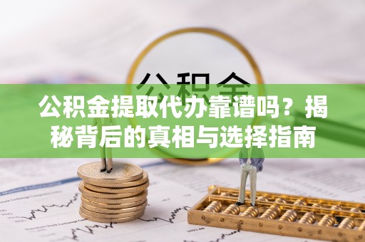 环县公积金提取代办靠谱吗？揭秘背后的真相与选择指南