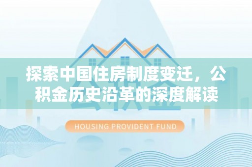 环县探索中国住房制度变迁，公积金历史沿革的深度解读