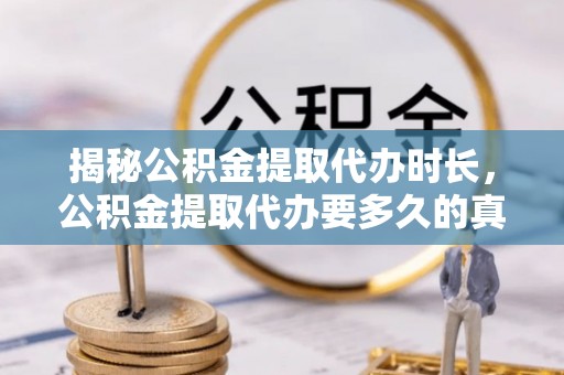 环县揭秘公积金提取代办时长，公积金提取代办要多久的真相与攻略