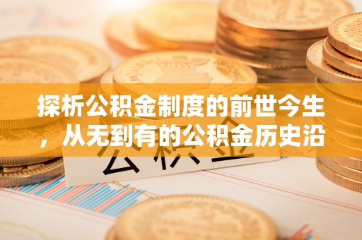 环县探析公积金制度的前世今生，从无到有的公积金历史沿革解析