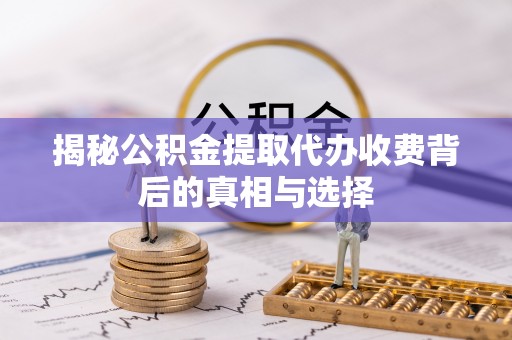 环县揭秘公积金提取代办收费背后的真相与选择