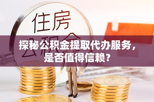 环县探秘公积金提取代办服务，是否值得信赖？