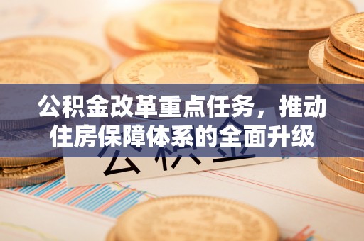 环县公积金改革重点任务，推动住房保障体系的全面升级