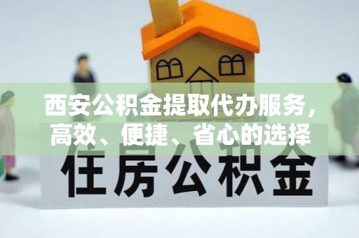 环县西安公积金提取代办服务，高效、便捷、省心的选择