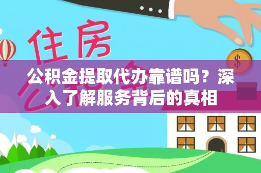 环县公积金提取代办靠谱吗？深入了解服务背后的真相