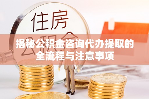 环县揭秘公积金咨询代办提取的全流程与注意事项