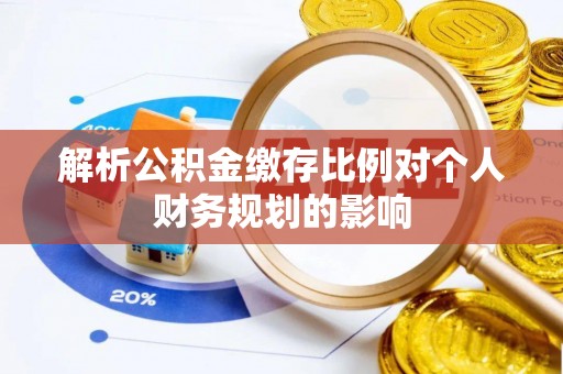 环县解析公积金缴存比例对个人财务规划的影响