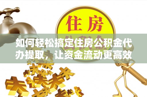 环县如何轻松搞定住房公积金代办提取，让资金流动更高效