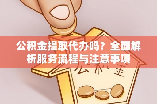环县公积金提取代办吗？全面解析服务流程与注意事项