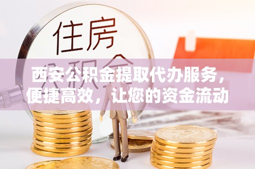 环县西安公积金提取代办服务，便捷高效，让您的资金流动无忧
