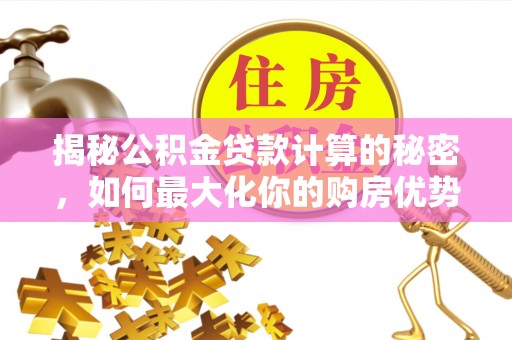 环县揭秘公积金贷款计算的秘密，如何最大化你的购房优势