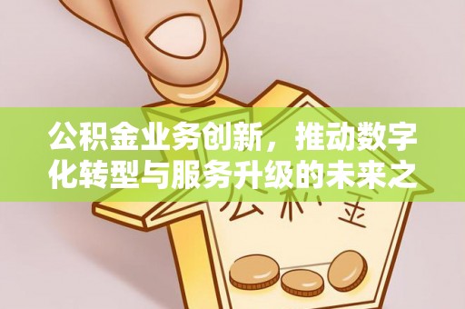 环县公积金业务创新，推动数字化转型与服务升级的未来之路