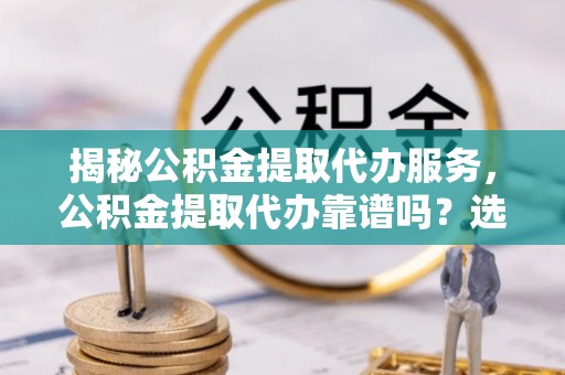 环县揭秘公积金提取代办服务，公积金提取代办靠谱吗？选择需谨慎