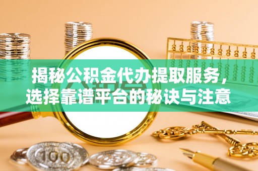 环县揭秘公积金代办提取服务，选择靠谱平台的秘诀与注意事项