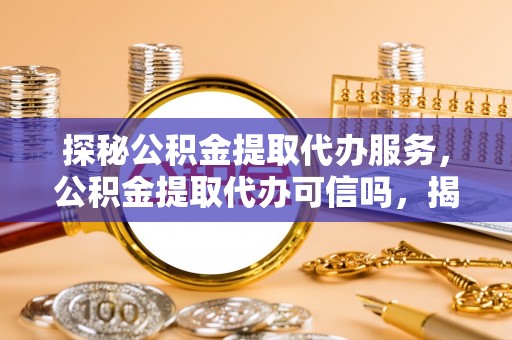 环县探秘公积金提取代办服务，公积金提取代办可信吗，揭秘真相与选择指南