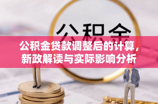 环县公积金贷款调整后的计算，新政解读与实际影响分析