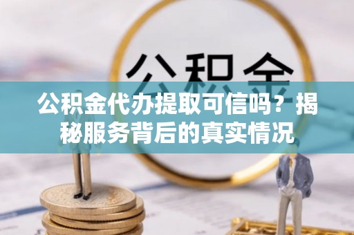 环县公积金代办提取可信吗？揭秘服务背后的真实情况