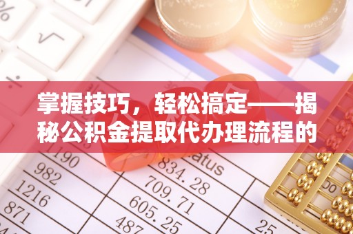环县掌握技巧，轻松搞定——揭秘公积金提取代办理流程的关键步骤