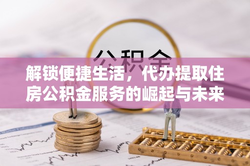 环县解锁便捷生活，代办提取住房公积金服务的崛起与未来