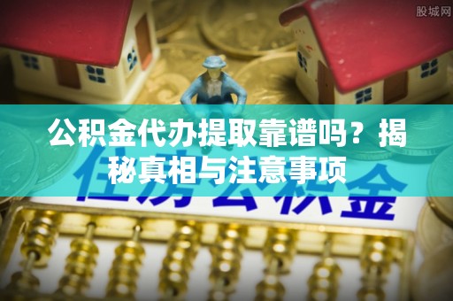 环县公积金代办提取靠谱吗？揭秘真相与注意事项