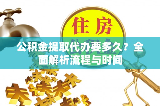 环县公积金提取代办要多久？全面解析流程与时间