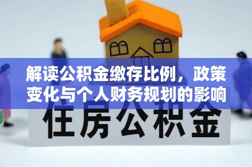 环县解读公积金缴存比例，政策变化与个人财务规划的影响