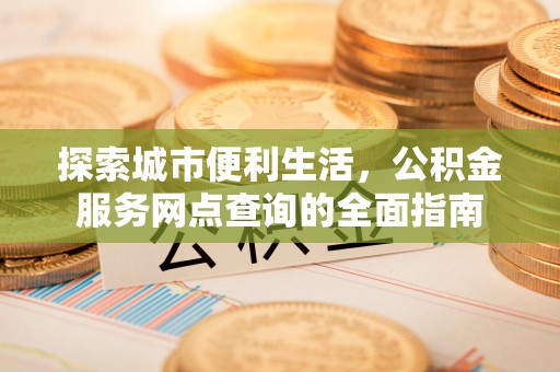 环县探索城市便利生活，公积金服务网点查询的全面指南