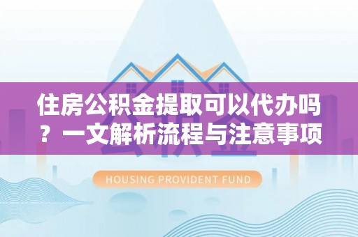 环县住房公积金提取可以代办吗？一文解析流程与注意事项