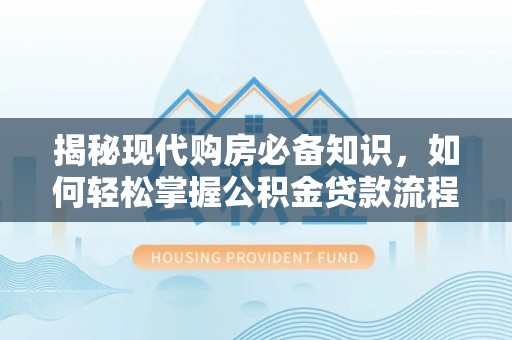 环县揭秘现代购房必备知识，如何轻松掌握公积金贷款流程