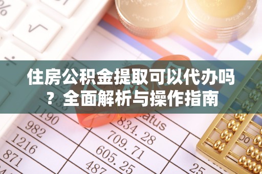 环县住房公积金提取可以代办吗？全面解析与操作指南