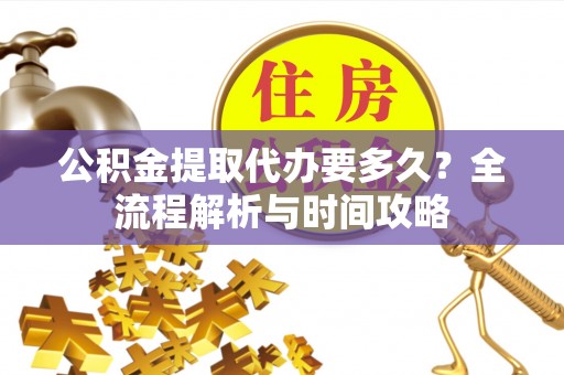 环县公积金提取代办要多久？全流程解析与时间攻略