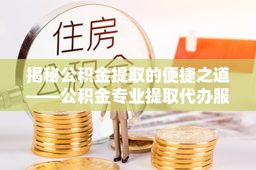 环县揭秘公积金提取的便捷之道——公积金专业提取代办服务解析