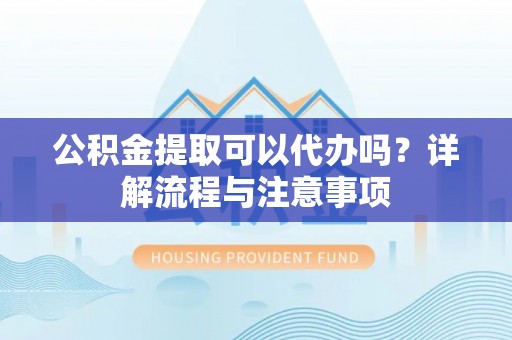 环县公积金提取可以代办吗？详解流程与注意事项
