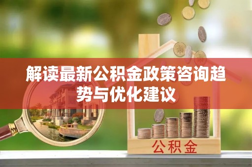 环县解读最新公积金政策咨询趋势与优化建议