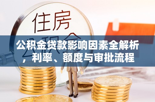 环县公积金贷款影响因素全解析，利率、额度与审批流程