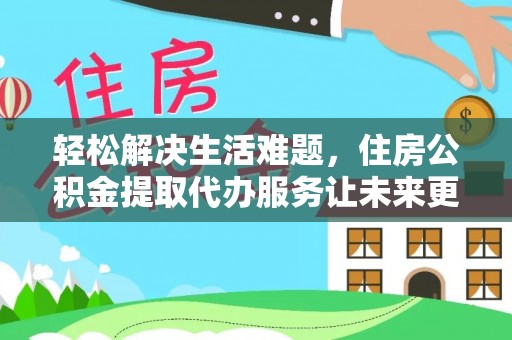 环县轻松解决生活难题，住房公积金提取代办服务让未来更安心