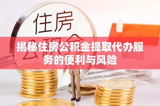 环县揭秘住房公积金提取代办服务的便利与风险