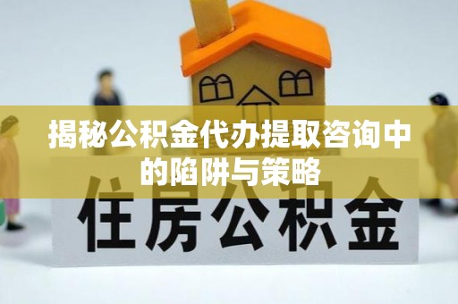 环县揭秘公积金代办提取咨询中的陷阱与策略