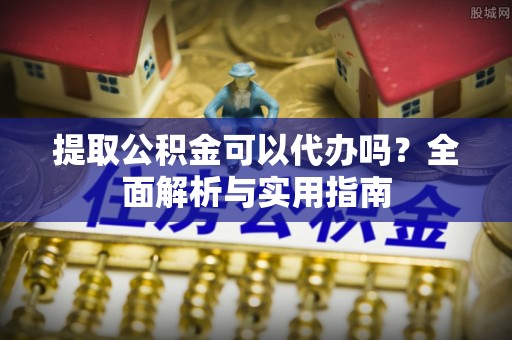 环县提取公积金可以代办吗？全面解析与实用指南