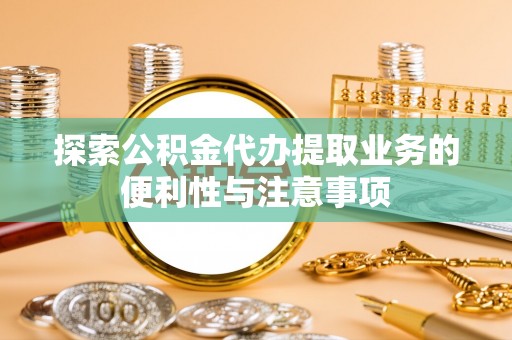 环县探索公积金代办提取业务的便利性与注意事项