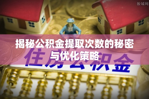 环县揭秘公积金提取次数的秘密与优化策略