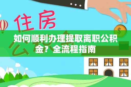 环县如何顺利办理提取离职公积金？全流程指南
