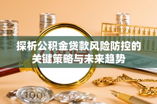 环县探析公积金贷款风险防控的关键策略与未来趋势