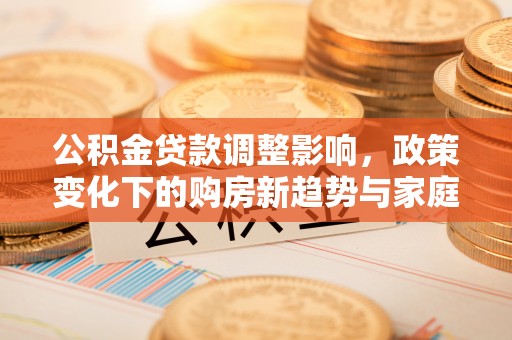 环县公积金贷款调整影响，政策变化下的购房新趋势与家庭财务规划