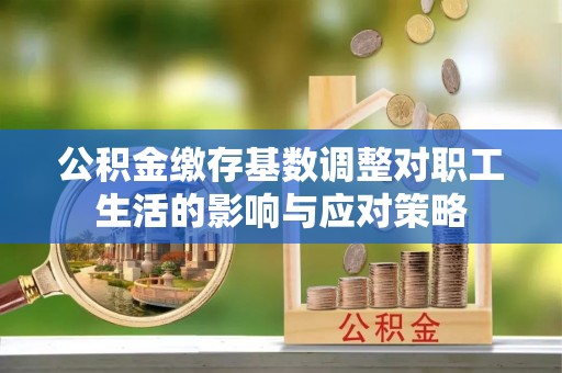 环县公积金缴存基数调整对职工生活的影响与应对策略