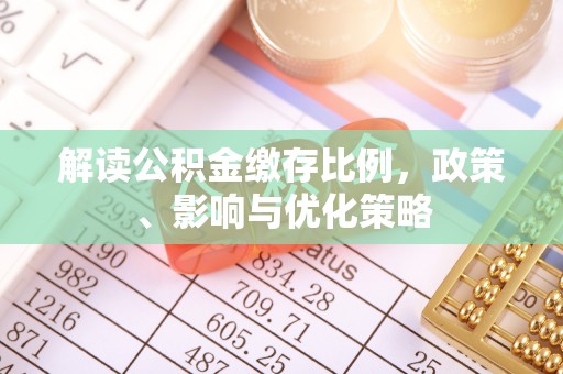 环县解读公积金缴存比例，政策、影响与优化策略