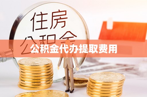 环县公积金代办提取费用